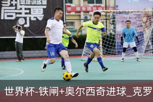 世界杯-铁闸+奥尔西奇进球 克罗地亚2-1夺季军