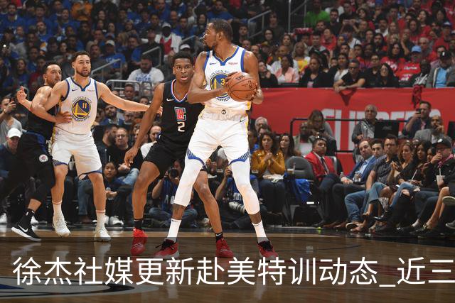 徐杰社媒更新赴美特训动态 近三次入选男篮集训均无缘正规大名单